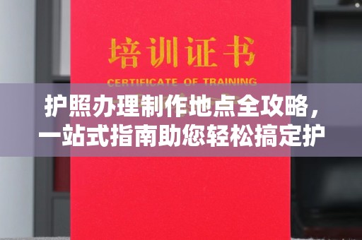 莞城护照办理制作地点全攻略，一站式指南助您轻松搞定护照