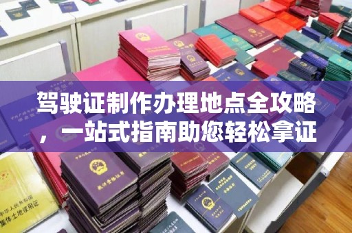 新邵驾驶证制作办理地点全攻略，一站式指南助您轻松拿证